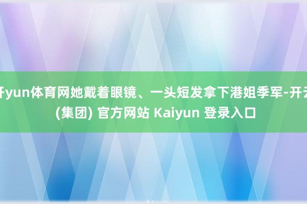 开yun体育网她戴着眼镜、一头短发拿下港姐季军-开云 (集团) 官方网站 Kaiyun 登录入口